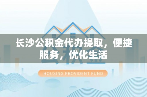 鄄城长沙公积金代办提取，便捷服务，优化生活