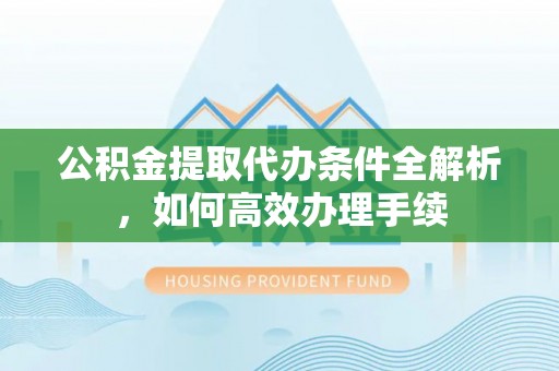 鄄城公积金提取代办条件全解析，如何高效办理手续