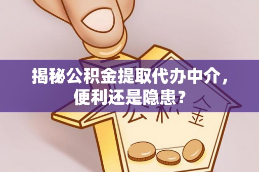 鄄城揭秘公积金提取代办中介，便利还是隐患？