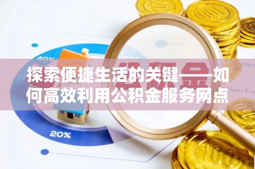 鄄城探索便捷生活的关键——如何高效利用公积金服务网点查询功能
