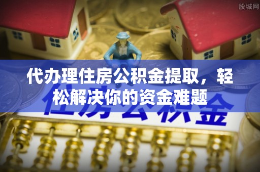 鄄城代办理住房公积金提取，轻松解决你的资金难题