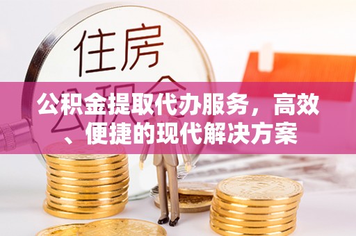 鄄城公积金提取代办服务，高效、便捷的现代解决方案