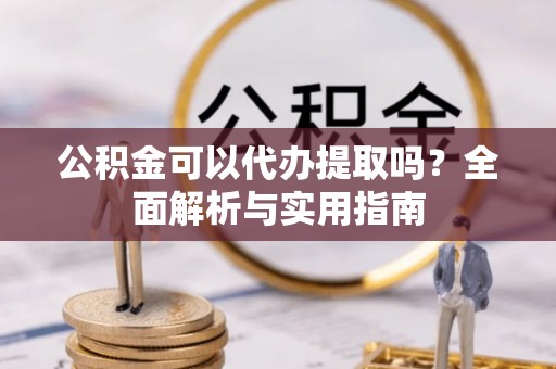 鄄城公积金可以代办提取吗？全面解析与实用指南