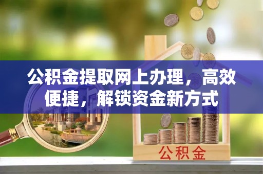 鄄城公积金提取网上办理，高效便捷，解锁资金新方式
