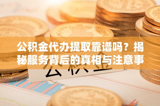 鄄城公积金代办提取靠谱吗？揭秘服务背后的真相与注意事项