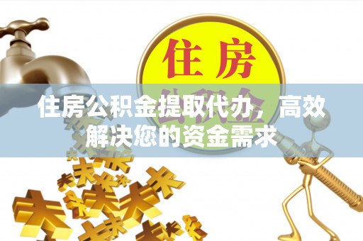 鄄城住房公积金提取代办，高效解决您的资金需求