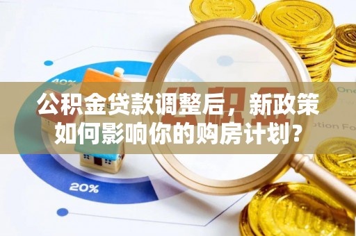 鄄城公积金贷款调整后，新政策如何影响你的购房计划？