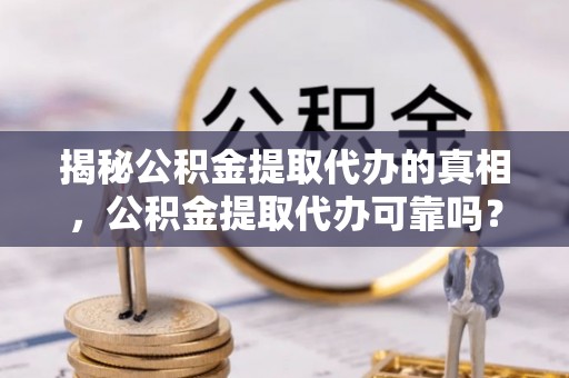 鄄城揭秘公积金提取代办的真相，公积金提取代办可靠吗？
