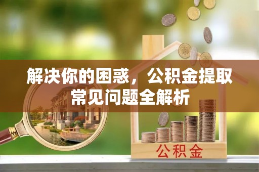 鄄城解决你的困惑，公积金提取常见问题全解析