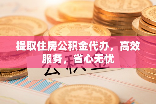 鄄城提取住房公积金代办，高效服务，省心无忧