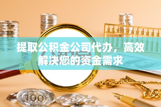 鄄城提取公积金公司代办，高效解决您的资金需求