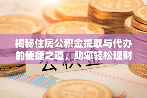 鄄城揭秘住房公积金提取与代办的便捷之道，助您轻松理财