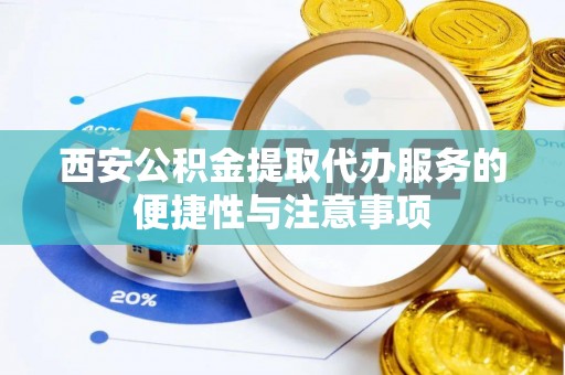 鄄城西安公积金提取代办服务的便捷性与注意事项