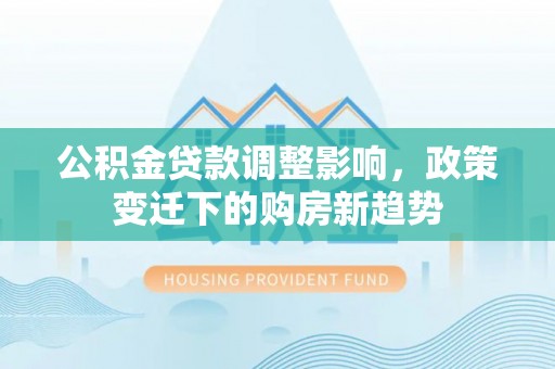 鄄城公积金贷款调整影响，政策变迁下的购房新趋势