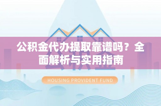 鄄城公积金代办提取靠谱吗？全面解析与实用指南