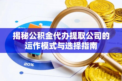 鄄城揭秘公积金代办提取公司的运作模式与选择指南