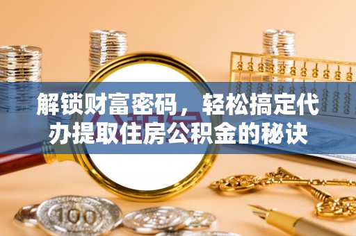鄄城解锁财富密码，轻松搞定代办提取住房公积金的秘诀