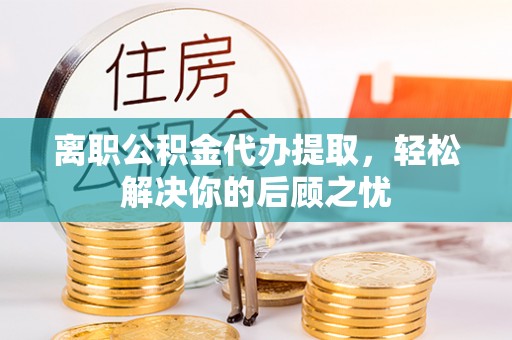 鄄城离职公积金代办提取，轻松解决你的后顾之忧
