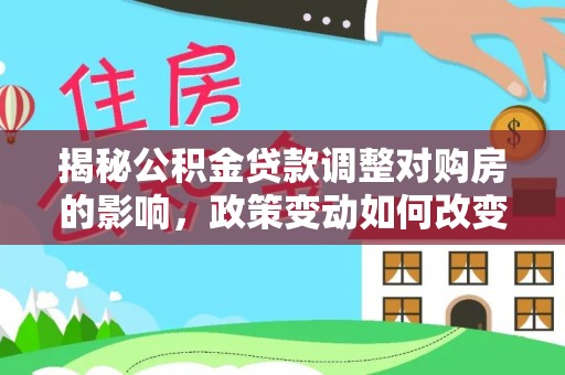 鄄城揭秘公积金贷款调整对购房的影响，政策变动如何改变你的买房计划