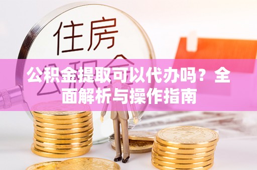 鄄城公积金提取可以代办吗？全面解析与操作指南
