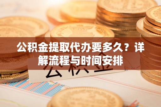 鄄城公积金提取代办要多久？详解流程与时间安排