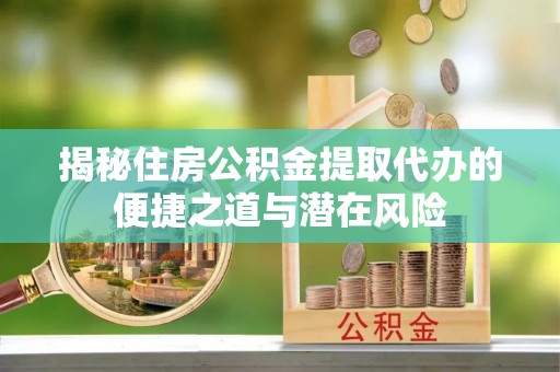 鄄城揭秘住房公积金提取代办的便捷之道与潜在风险
