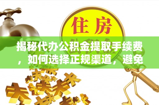 鄄城揭秘代办公积金提取手续费，如何选择正规渠道，避免上当受骗
