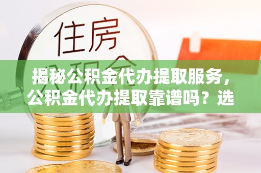 鄄城揭秘公积金代办提取服务，公积金代办提取靠谱吗？选择前你需要知道这些！