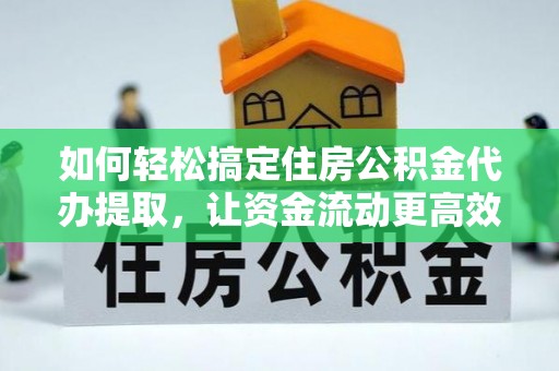 鄄城如何轻松搞定住房公积金代办提取，让资金流动更高效