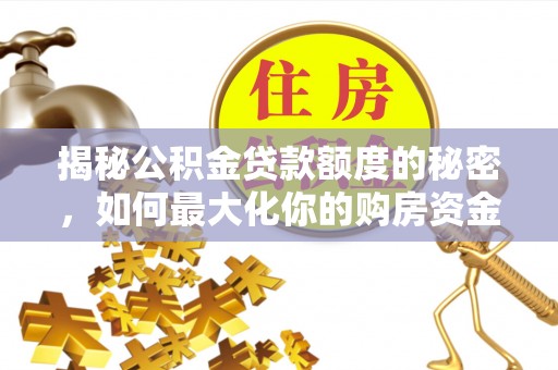 鄄城揭秘公积金贷款额度的秘密，如何最大化你的购房资金
