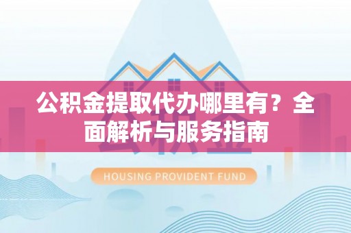 鄄城公积金提取代办哪里有？全面解析与服务指南