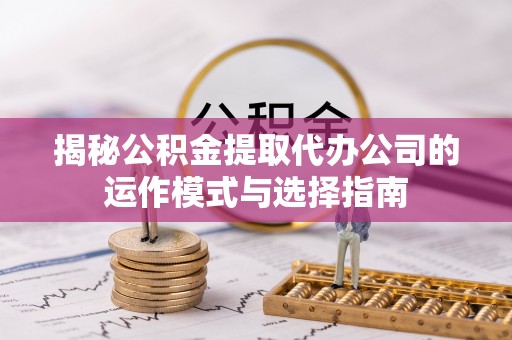 鄄城揭秘公积金提取代办公司的运作模式与选择指南