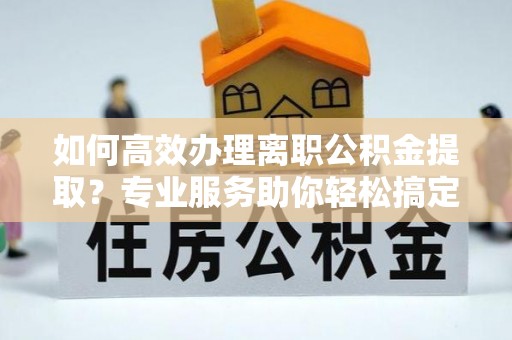 鄄城如何高效办理离职公积金提取？专业服务助你轻松搞定