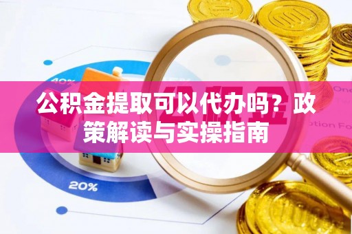 鄄城公积金提取可以代办吗？政策解读与实操指南