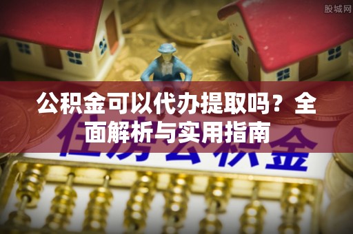 鄄城公积金可以代办提取吗？全面解析与实用指南