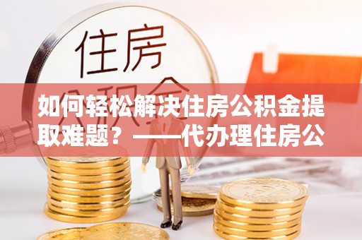 鄄城如何轻松解决住房公积金提取难题？——代办理住房公积金提取服务解析