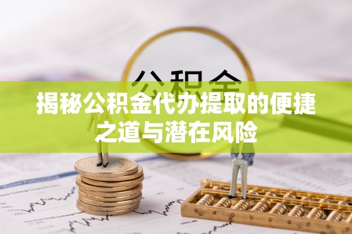 鄄城揭秘公积金代办提取的便捷之道与潜在风险