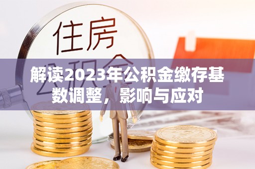 鄄城解读2023年公积金缴存基数调整，影响与应对