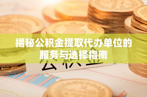 鄄城揭秘公积金提取代办单位的服务与选择指南