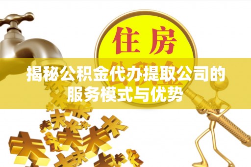 鄄城揭秘公积金代办提取公司的服务模式与优势