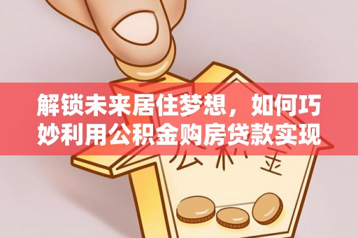 鄄城解锁未来居住梦想，如何巧妙利用公积金购房贷款实现房产投资