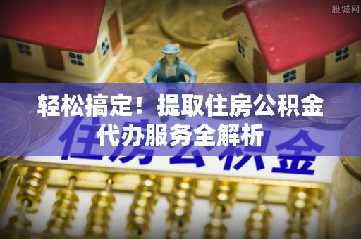 鄄城轻松搞定！提取住房公积金代办服务全解析