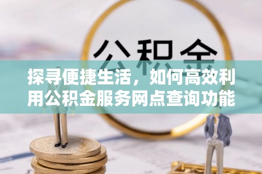 鄄城探寻便捷生活，如何高效利用公积金服务网点查询功能