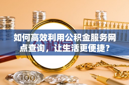 鄄城如何高效利用公积金服务网点查询，让生活更便捷？