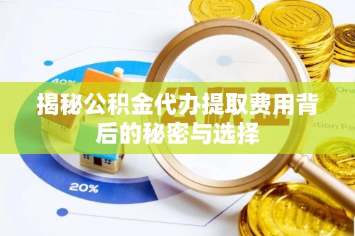 鄄城揭秘公积金代办提取费用背后的秘密与选择