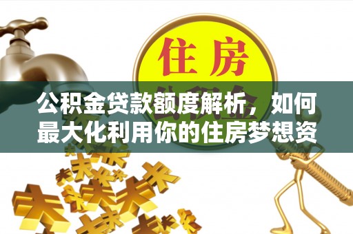 鄄城公积金贷款额度解析，如何最大化利用你的住房梦想资金
