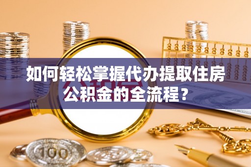 鄄城如何轻松掌握代办提取住房公积金的全流程？