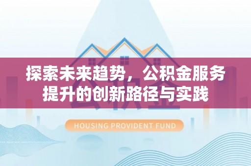 鄄城探索未来趋势，公积金服务提升的创新路径与实践