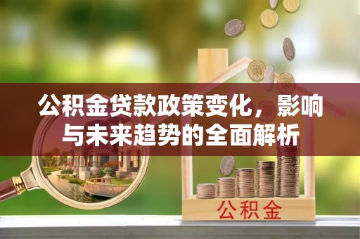 鄄城公积金贷款政策变化，影响与未来趋势的全面解析