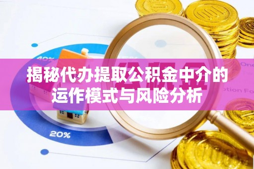鄄城揭秘代办提取公积金中介的运作模式与风险分析